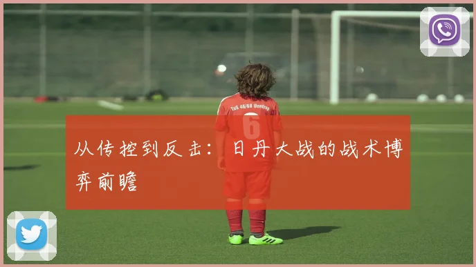 从传控到反击：日丹大战的战术博弈前瞻