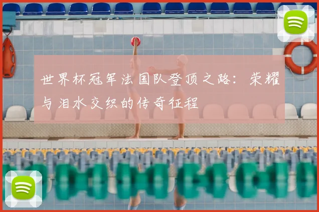 世界杯冠军法国队登顶之路：荣耀与泪水交织的传奇征程