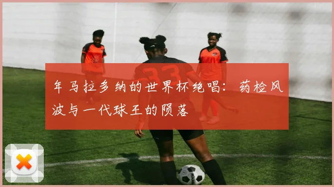 年马拉多纳的世界杯绝唱：药检风波与一代球王的陨落