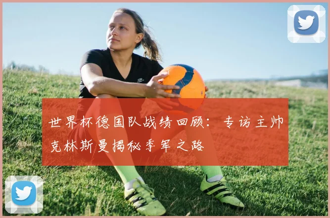 世界杯德国队战绩回顾：专访主帅克林斯曼揭秘季军之路