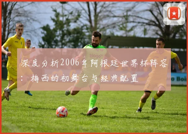 深度分析2006年阿根廷世界杯阵容:梅西的初舞台与经典配置