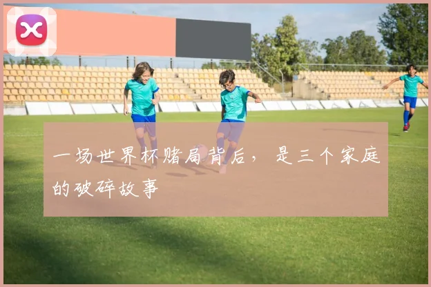 一场世界杯赌局背后，是三个家庭的破碎故事