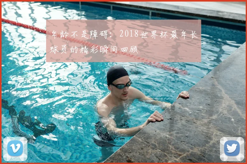 年龄不是障碍：2018世界杯最年长球员的精彩瞬间回顾