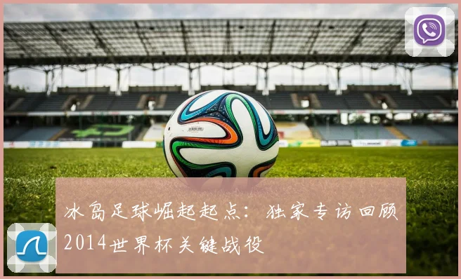 冰岛足球崛起起点：独家专访回顾2014世界杯关键战役