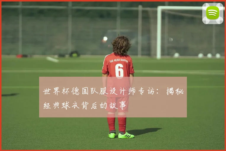 世界杯德国队服设计师专访：揭秘经典球衣背后的故事