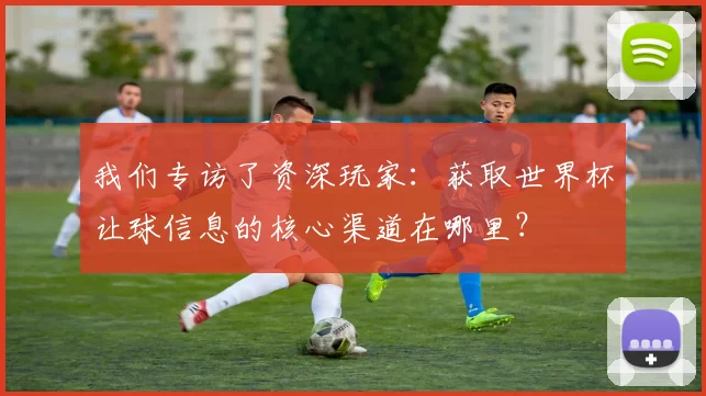 我们专访了资深玩家：获取世界杯让球信息的核心渠道在哪里？