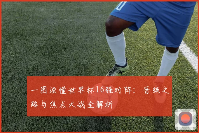 一图读懂世界杯16强对阵：晋级之路与焦点大战全解析