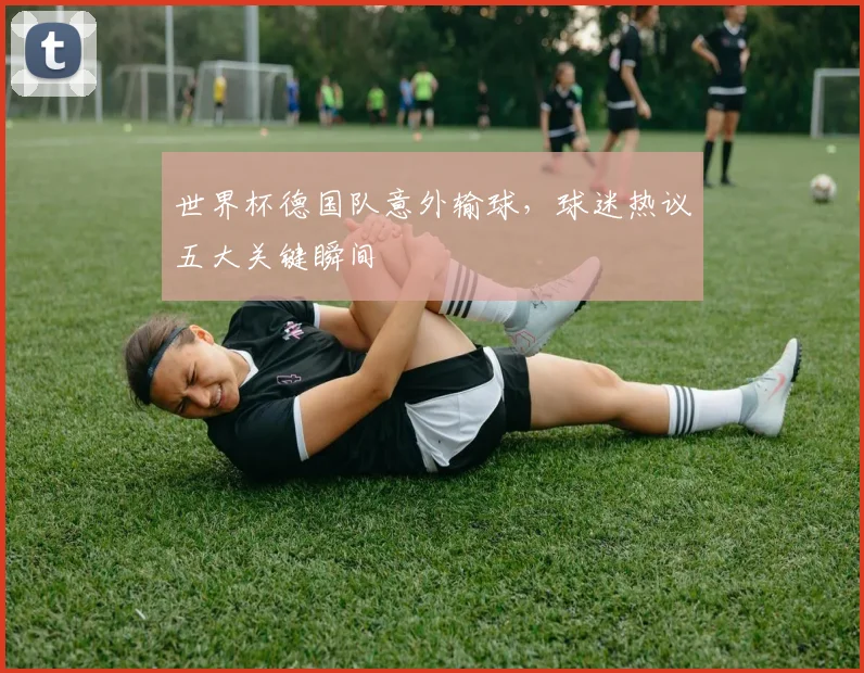 世界杯德国队意外输球，球迷热议五大关键瞬间