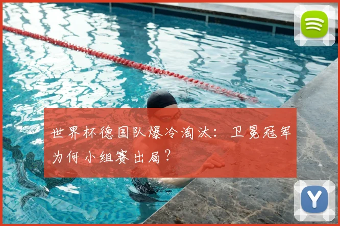 世界杯德国队爆冷淘汰：卫冕冠军为何小组赛出局？