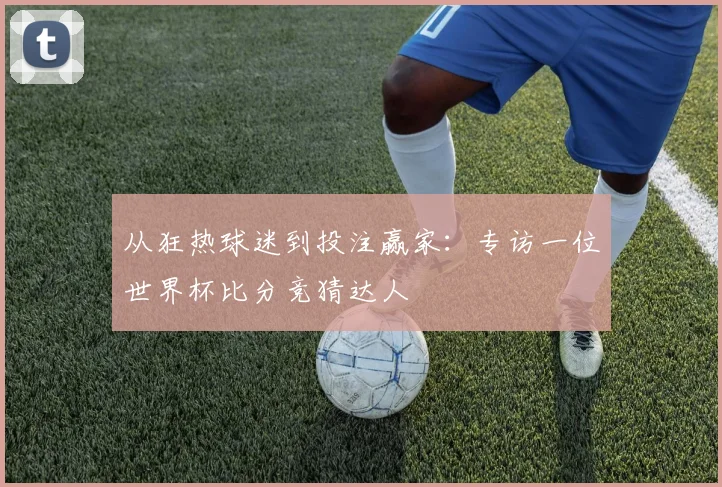 从狂热球迷到投注赢家：专访一位世界杯比分竞猜达人