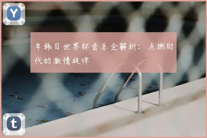 年韩日世界杯音乐全解析：点燃时代的激情旋律