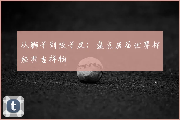 从狮子到饺子皮：盘点历届世界杯经典吉祥物