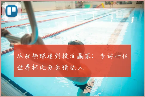 从狂热球迷到投注赢家：专访一位世界杯比分竞猜达人