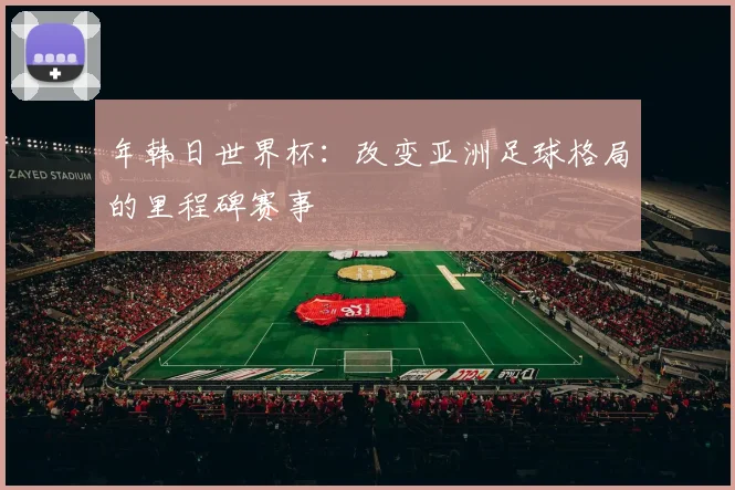 年韩日世界杯：改变亚洲足球格局的里程碑赛事