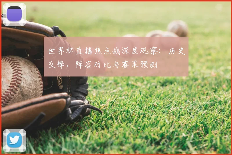 世界杯直播焦点战深度观察：历史交锋、阵容对比与赛果预测