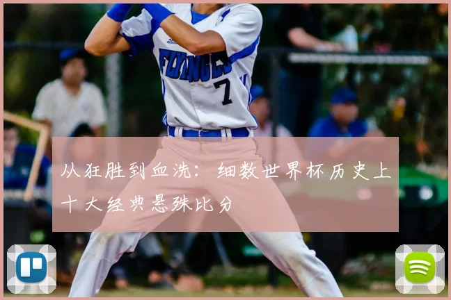 从狂胜到血洗：细数世界杯历史上十大经典悬殊比分