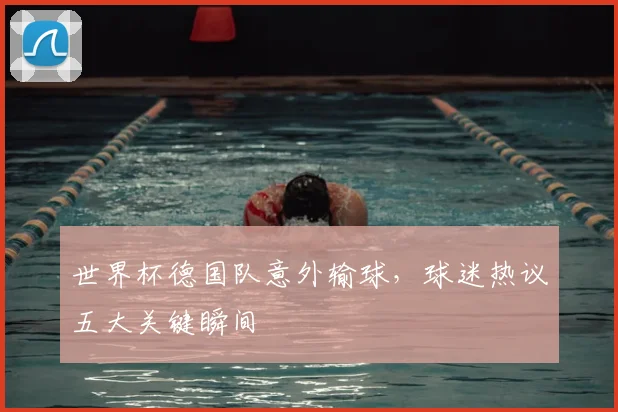 世界杯德国队意外输球，球迷热议五大关键瞬间