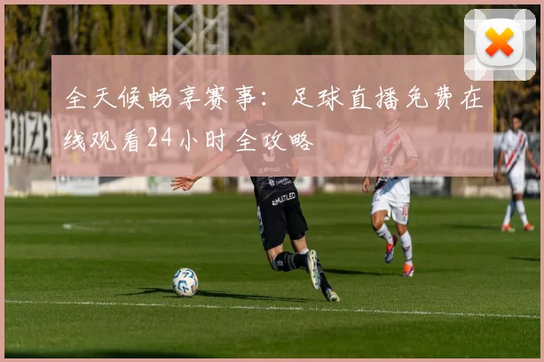 全天候畅享赛事：足球直播免费在线观看24小时全攻略