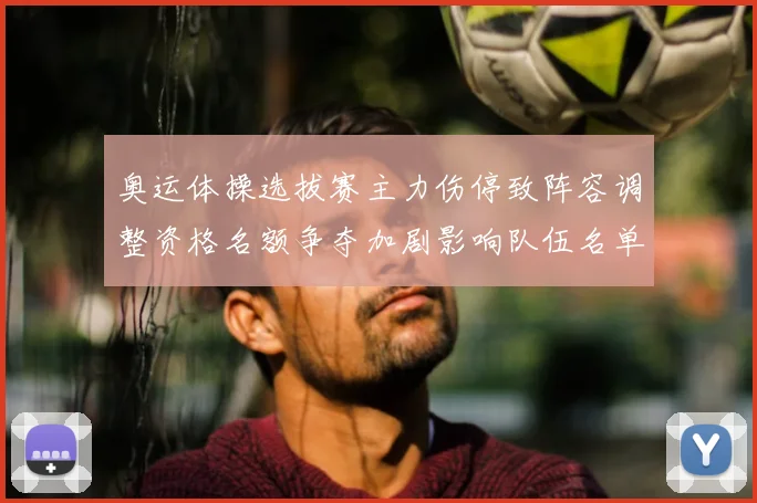 奥运体操选拔赛主力伤停致阵容调整资格名额争夺加剧影响队伍名单