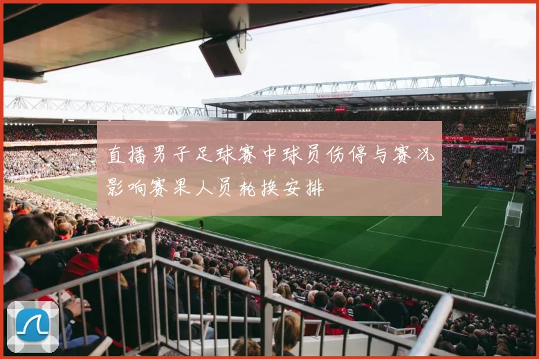 直播男子足球赛中球员伤停与赛况影响赛果人员轮换安排