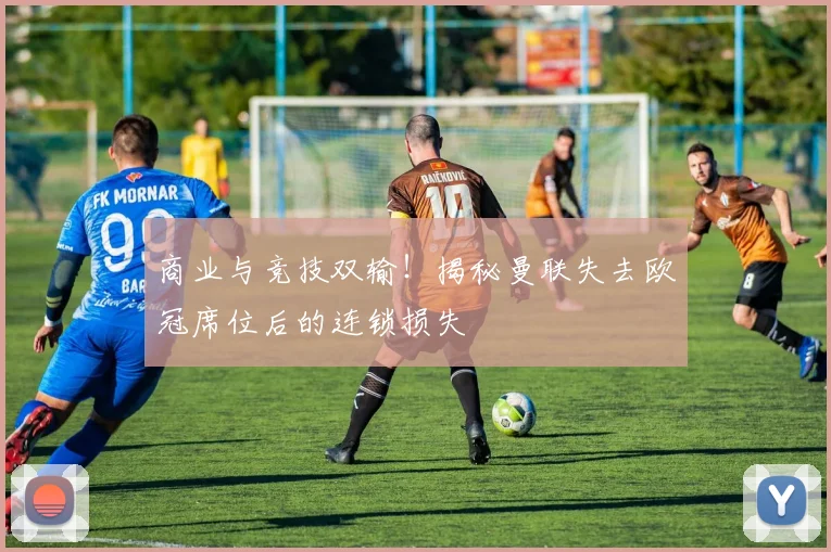 商业与竞技双输！揭秘曼联失去欧冠席位后的连锁损失