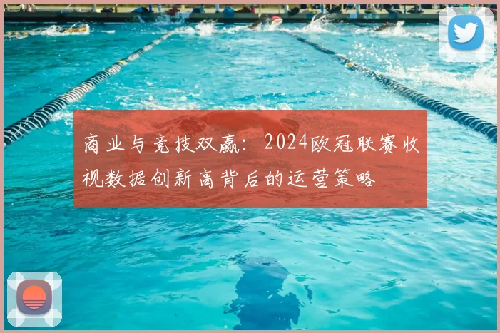 商业与竞技双赢：2024欧冠联赛收视数据创新高背后的运营策略