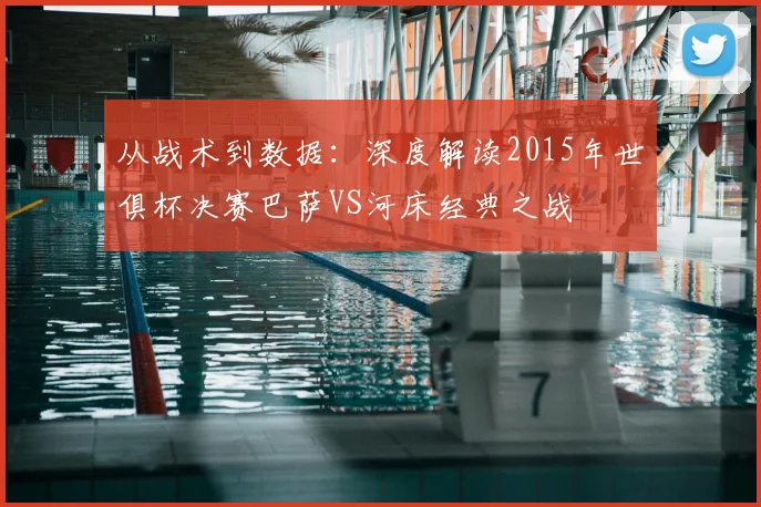 从战术到数据：深度解读2015年世俱杯决赛巴萨VS河床经典之战
