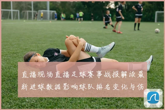 直播现场直播足球赛事战报解读最新进球数据影响球队排名变化与伤停信息汇总