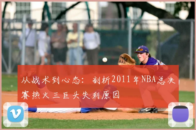 从战术到心态：剖析2011年NBA总决赛热火三巨头失利原因