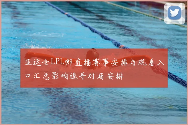 亚运会LPL哪直播赛事安排与观看入口汇总影响选手对局安排