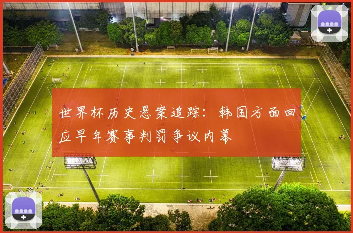 世界杯历史悬案追踪：韩国方面回应早年赛事判罚争议内幕