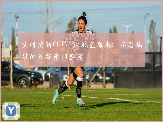 实时更新CCTV5欧冠直播表：不容错过的足球豪门盛宴