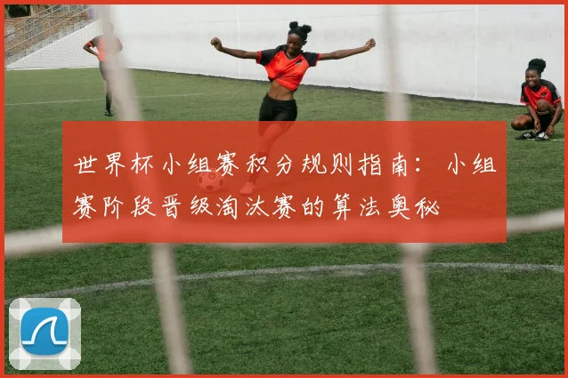 世界杯小组赛积分规则指南：小组赛阶段晋级淘汰赛的算法奥秘
