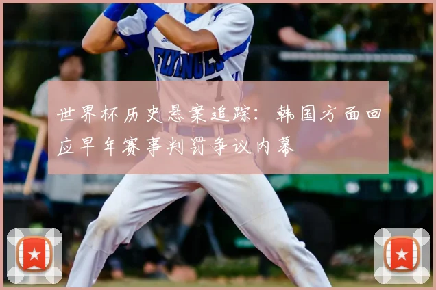 世界杯历史悬案追踪：韩国方面回应早年赛事判罚争议内幕