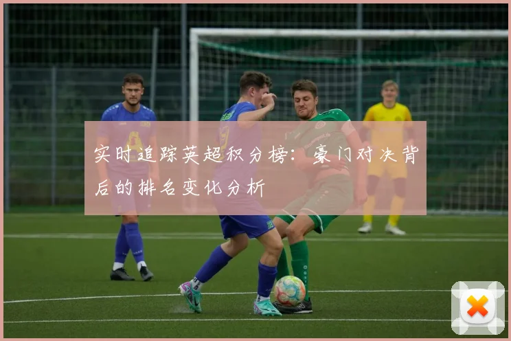 实时追踪英超积分榜：豪门对决背后的排名变化分析