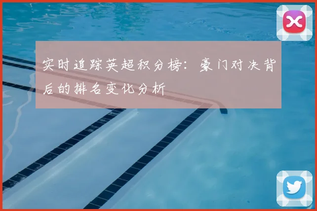 实时追踪英超积分榜：豪门对决背后的排名变化分析