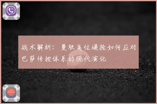 战术解析：曼联高位逼抢如何应对巴萨传控体系的现代演化