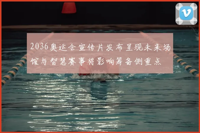 2036奥运会宣传片发布呈现未来场馆与智慧赛事将影响筹备侧重点