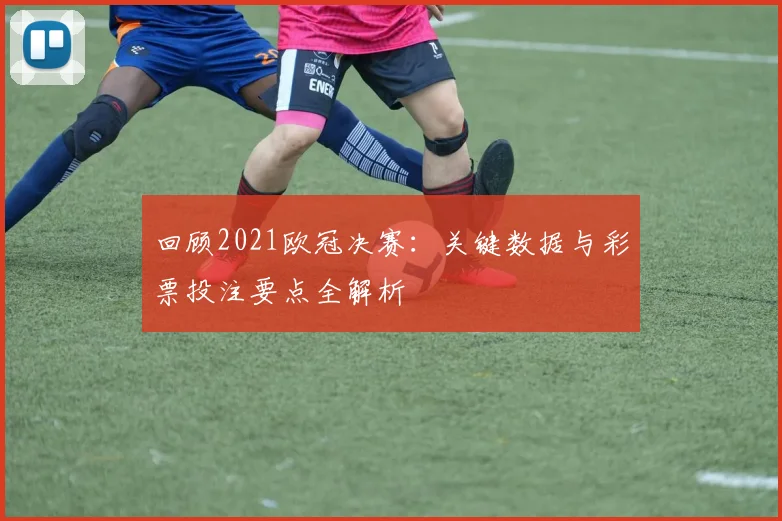 回顾2021欧冠决赛：关键数据与彩票投注要点全解析
