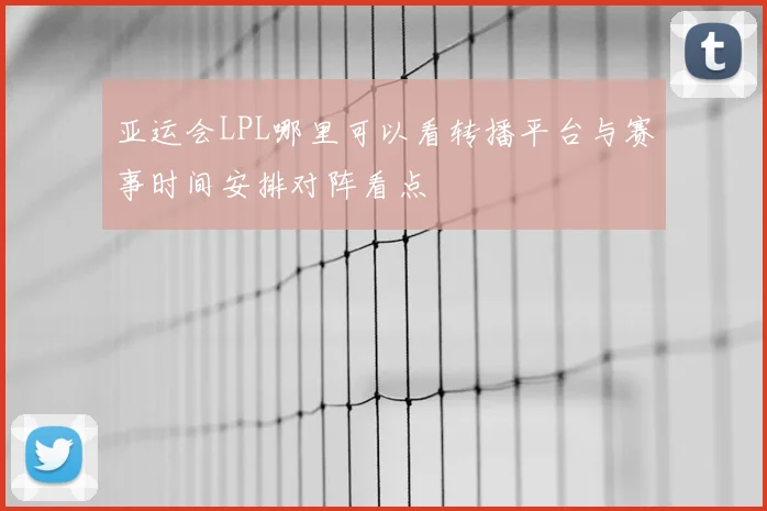 亚运会LPL哪里可以看转播平台与赛事时间安排对阵看点