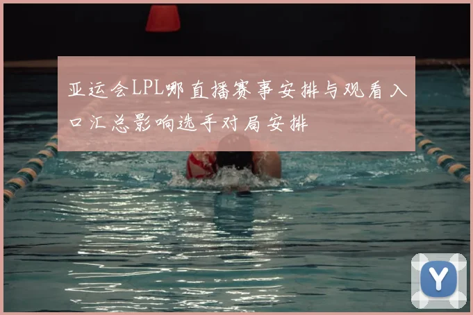 亚运会LPL哪直播赛事安排与观看入口汇总影响选手对局安排