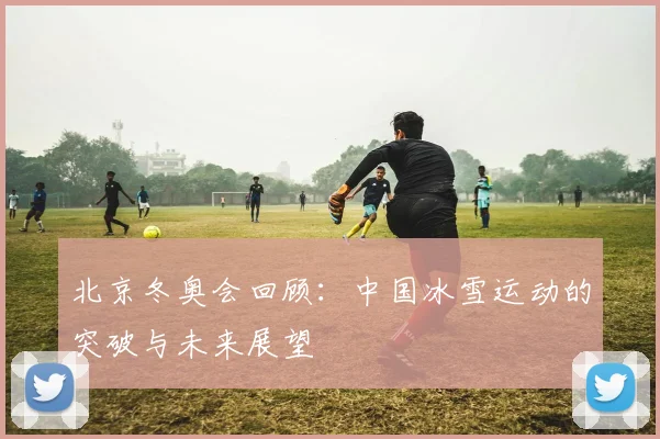 北京冬奥会回顾：中国冰雪运动的突破与未来展望