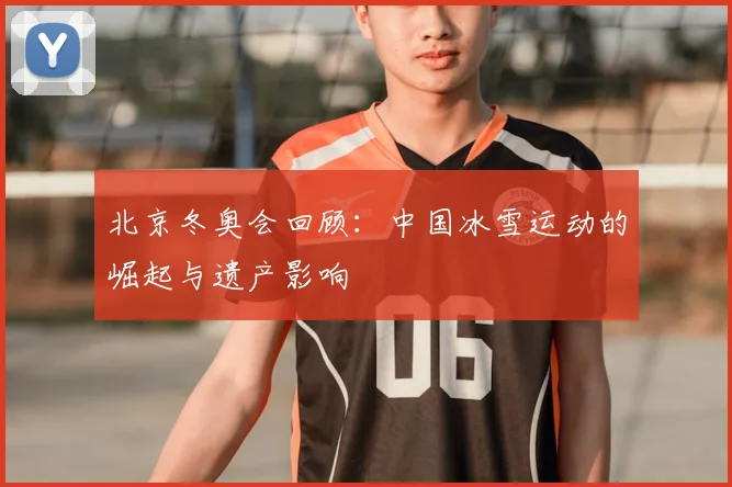 北京冬奥会回顾：中国冰雪运动的崛起与遗产影响