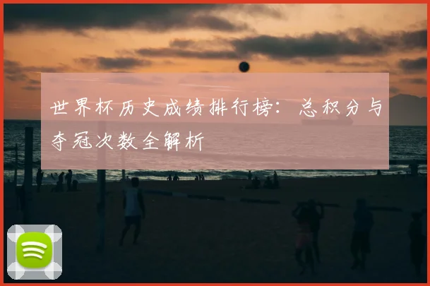 世界杯历史成绩排行榜：总积分与夺冠次数全解析