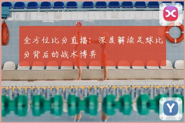 全方位比分直播：深度解读足球比分背后的战术博弈
