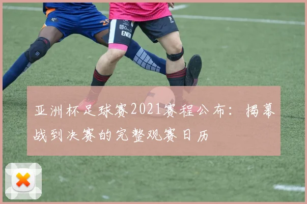 亚洲杯足球赛2021赛程公布：揭幕战到决赛的完整观赛日历