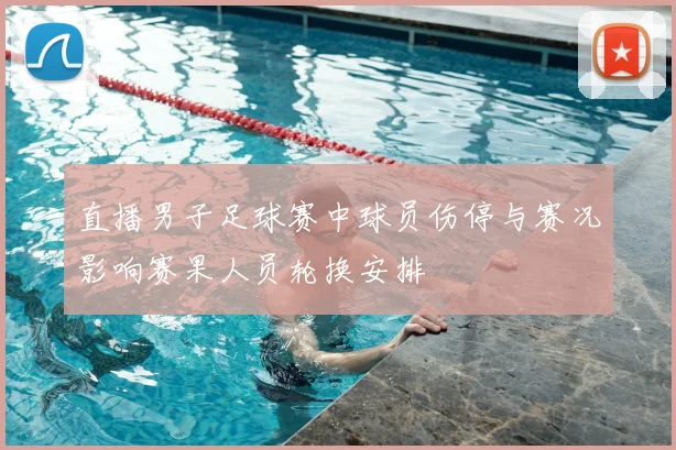 直播男子足球赛中球员伤停与赛况影响赛果人员轮换安排