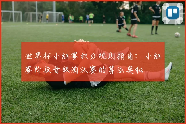 世界杯小组赛积分规则指南：小组赛阶段晋级淘汰赛的算法奥秘